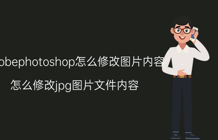 adobephotoshop怎么修改图片内容 怎么修改jpg图片文件内容？